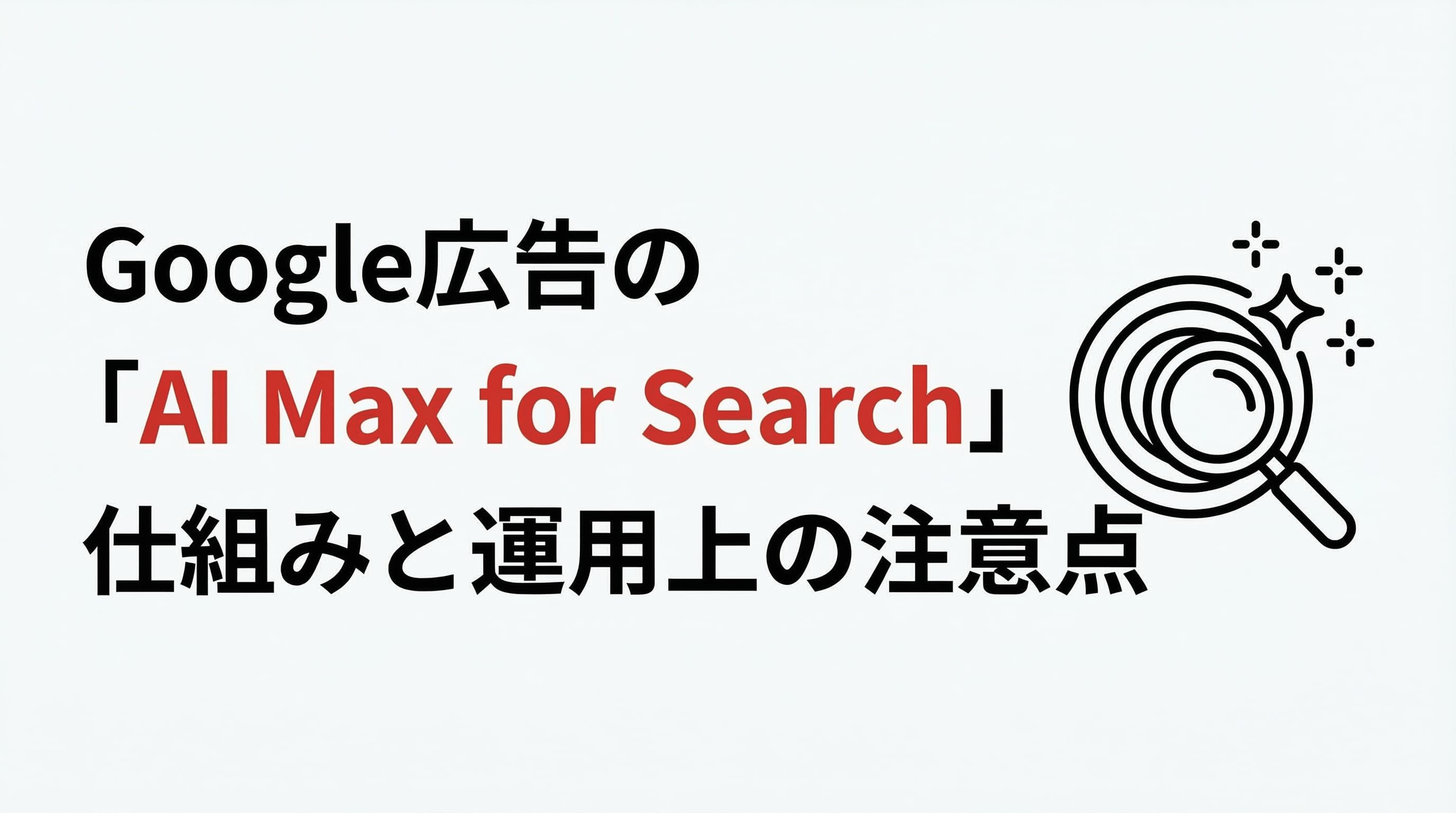 Google広告の「AI Max for Search」とは?仕組みと運用上の注意点を解説